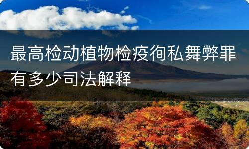 最高检动植物检疫徇私舞弊罪有多少司法解释