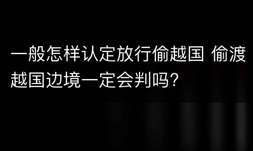 一般怎样认定放行偷越国 偷渡越国边境一定会判吗?