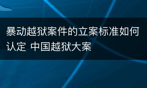 暴动越狱案件的立案标准如何认定 中国越狱大案