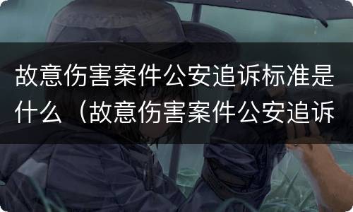 故意伤害案件公安追诉标准是什么（故意伤害案件公安追诉标准是什么意思）