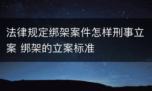 法律规定绑架案件怎样刑事立案 绑架的立案标准