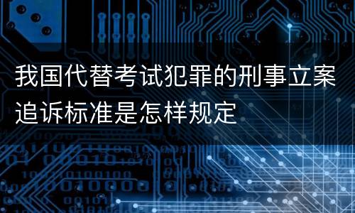 我国代替考试犯罪的刑事立案追诉标准是怎样规定