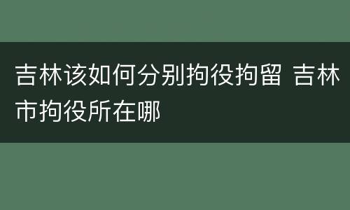 吉林该如何分别拘役拘留 吉林市拘役所在哪