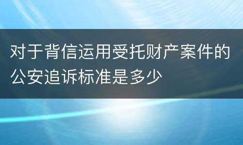 对于背信运用受托财产案件的公安追诉标准是多少