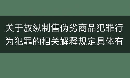 关于放纵制售伪劣商品犯罪行为犯罪的相关解释规定具体有哪些主要内容