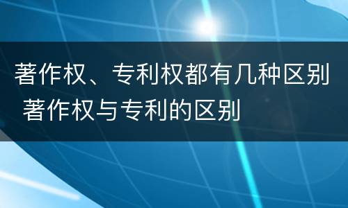著作权、专利权都有几种区别 著作权与专利的区别