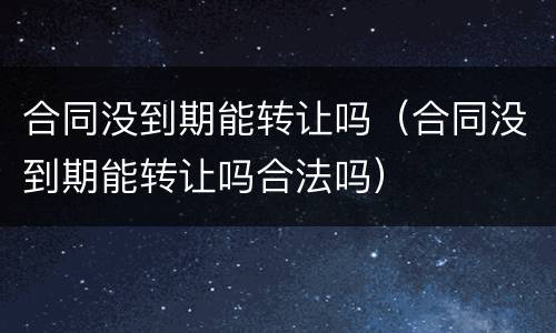 合同没到期能转让吗（合同没到期能转让吗合法吗）