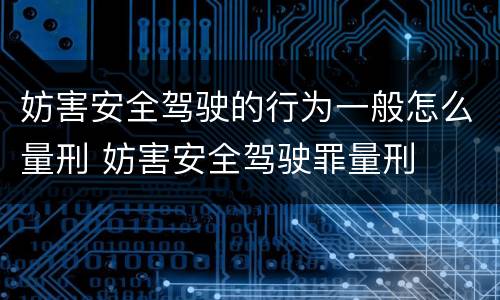 妨害安全驾驶的行为一般怎么量刑 妨害安全驾驶罪量刑