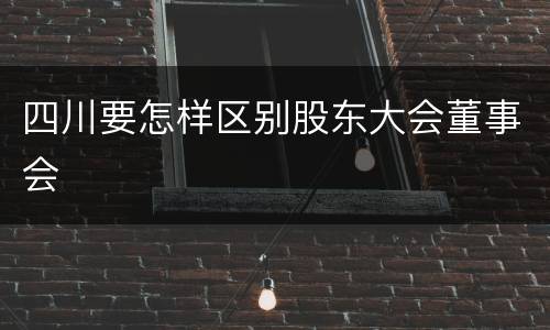 四川要怎样区别股东大会董事会