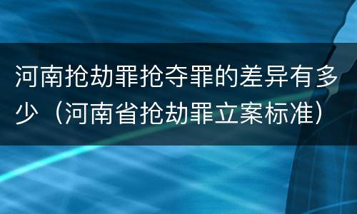 河南抢劫罪抢夺罪的差异有多少（河南省抢劫罪立案标准）