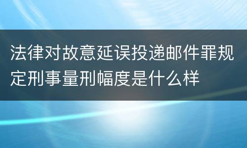 法律对故意延误投递邮件罪规定刑事量刑幅度是什么样