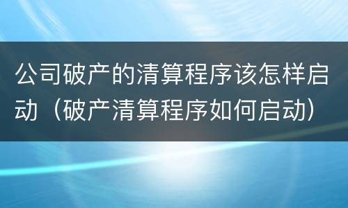 公司破产的清算程序该怎样启动（破产清算程序如何启动）
