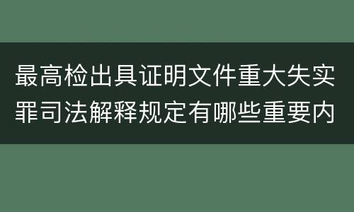 最高检出具证明文件重大失实罪司法解释规定有哪些重要内容