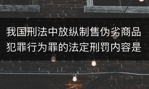 我国刑法中放纵制售伪劣商品犯罪行为罪的法定刑罚内容是多少