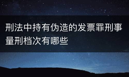 刑法中持有伪造的发票罪刑事量刑档次有哪些