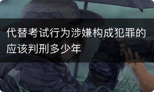 代替考试行为涉嫌构成犯罪的应该判刑多少年