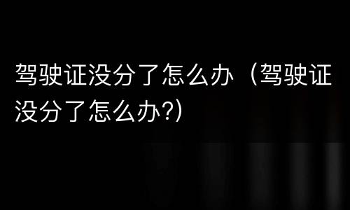 驾驶证没分了怎么办（驾驶证没分了怎么办?）
