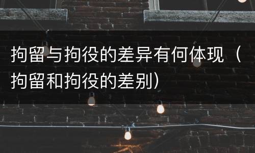 拘留与拘役的差异有何体现（拘留和拘役的差别）