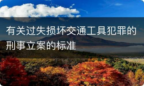有关过失损坏交通工具犯罪的刑事立案的标准