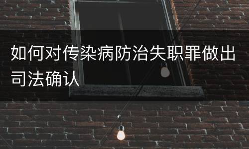 如何对传染病防治失职罪做出司法确认