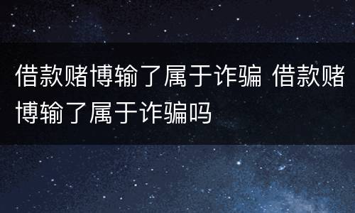 借款赌博输了属于诈骗 借款赌博输了属于诈骗吗