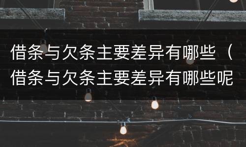 借条与欠条主要差异有哪些（借条与欠条主要差异有哪些呢）