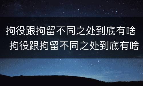 拘役跟拘留不同之处到底有啥 拘役跟拘留不同之处到底有啥区别