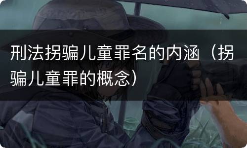 刑法拐骗儿童罪名的内涵（拐骗儿童罪的概念）