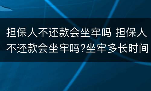 担保人不还款会坐牢吗 担保人不还款会坐牢吗?坐牢多长时间