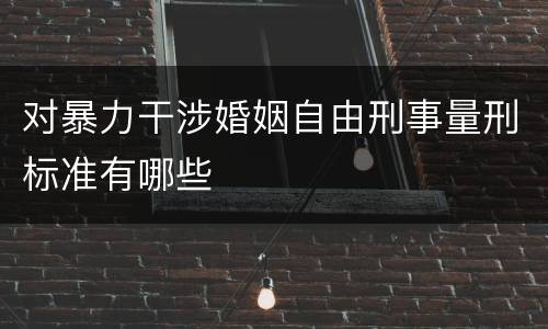 对暴力干涉婚姻自由刑事量刑标准有哪些