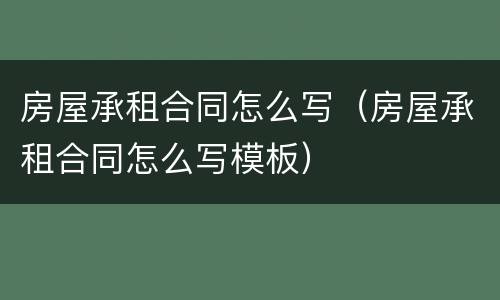 房屋承租合同怎么写（房屋承租合同怎么写模板）