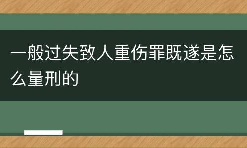 一般过失致人重伤罪既遂是怎么量刑的