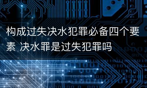构成过失决水犯罪必备四个要素 决水罪是过失犯罪吗