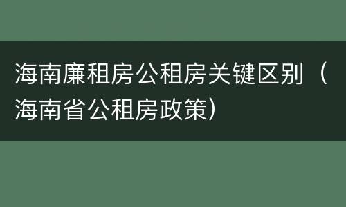 海南廉租房公租房关键区别（海南省公租房政策）