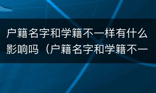 户籍名字和学籍不一样有什么影响吗（户籍名字和学籍不一样有什么影响吗初中）
