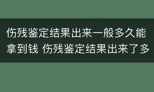 伤残鉴定结果出来一般多久能拿到钱 伤残鉴定结果出来了多久能拿到钱