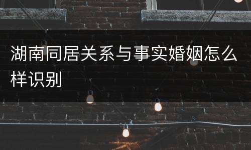 湖南同居关系与事实婚姻怎么样识别