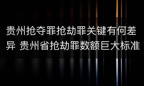 贵州抢夺罪抢劫罪关键有何差异 贵州省抢劫罪数额巨大标准
