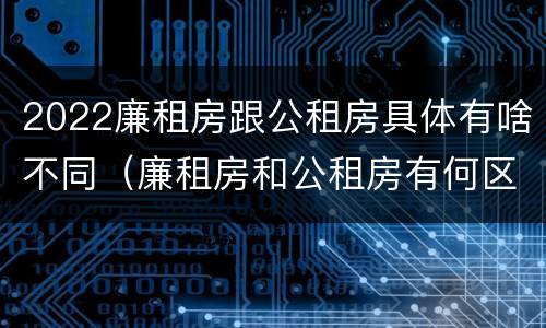 2022廉租房跟公租房具体有啥不同（廉租房和公租房有何区别）