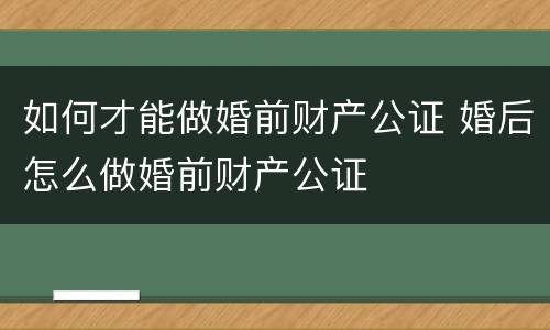 如何才能做婚前财产公证 婚后怎么做婚前财产公证
