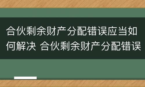 合伙剩余财产分配错误应当如何解决 合伙剩余财产分配错误应当如何解决问题