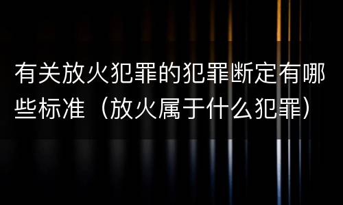 有关放火犯罪的犯罪断定有哪些标准（放火属于什么犯罪）