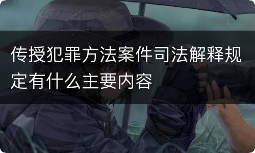 传授犯罪方法案件司法解释规定有什么主要内容