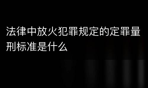 法律中放火犯罪规定的定罪量刑标准是什么