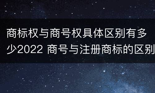 商标权与商号权具体区别有多少2022 商号与注册商标的区别