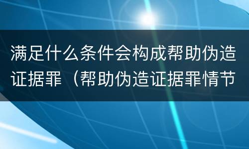 满足什么条件会构成帮助伪造证据罪（帮助伪造证据罪情节严重认定）