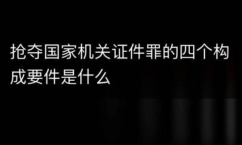 抢夺国家机关证件罪的四个构成要件是什么
