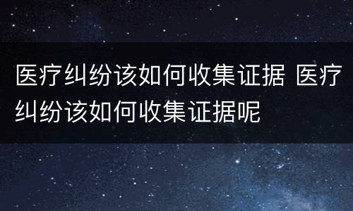 医疗纠纷该如何收集证据 医疗纠纷该如何收集证据呢
