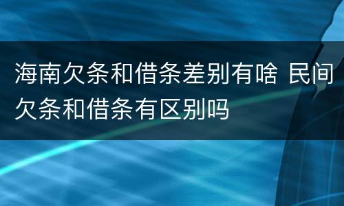 海南欠条和借条差别有啥 民间欠条和借条有区别吗