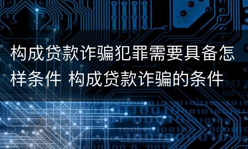 构成贷款诈骗犯罪需要具备怎样条件 构成贷款诈骗的条件